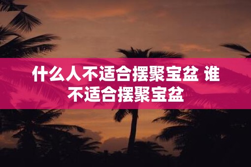 什么人不适合摆聚宝盆 谁不适合摆聚宝盆