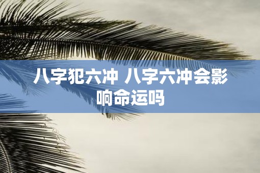 八字犯六冲 八字六冲会影响命运吗
