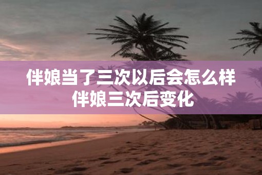 伴娘当了三次以后会怎么样 伴娘三次后变化