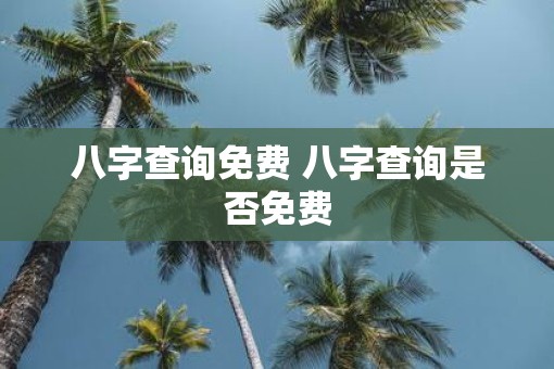 八字查询免费 八字查询是否免费