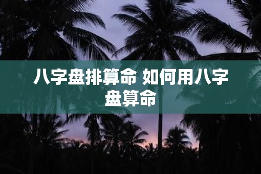 八字盘排算命 如何用八字盘算命