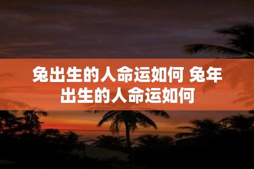 兔出生的人命运如何 蛇年出生的人命运如何