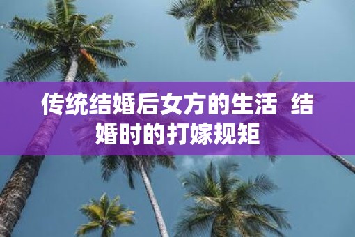传统结婚后女方的生活  结婚时的打嫁规矩