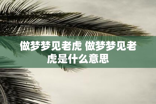 做梦梦见老虎 做梦梦见老虎是什么意思