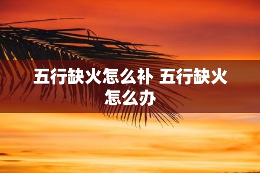 五行缺火怎么补 五行缺火怎么办