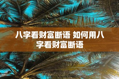八字看财富断语 如何用八字看财富断语