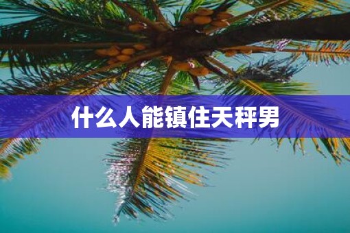 什么人能镇住天秤男