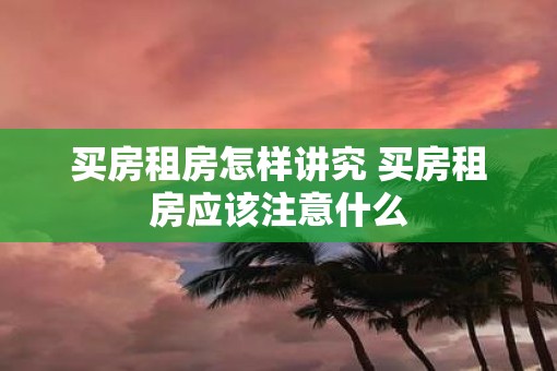 买房租房怎样讲究 买房租房应该注意什么