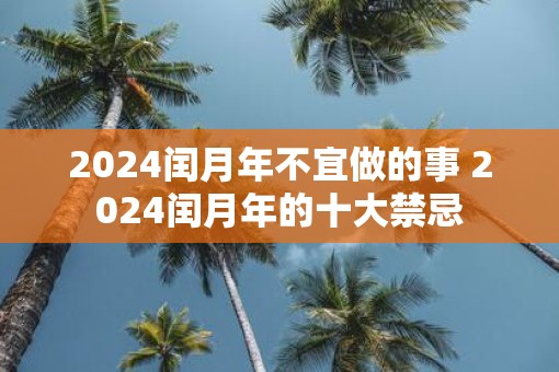 2025闰月年不宜做的事 2025闰月年的十大禁忌