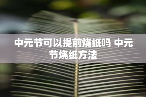 中元节可以提前烧纸吗 中元节烧纸方法