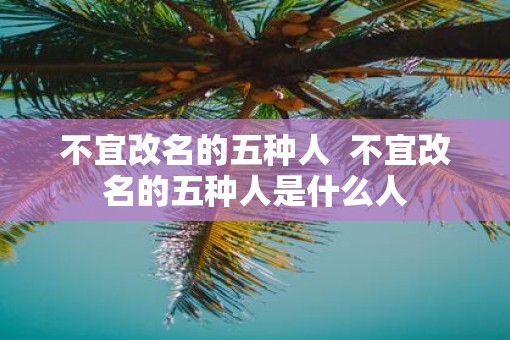 不宜改名的五种人  不宜改名的五种人是什么人