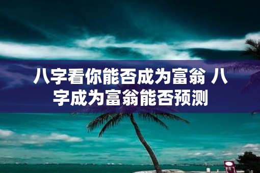 八字看你能否成为富翁 八字成为富翁能否预测