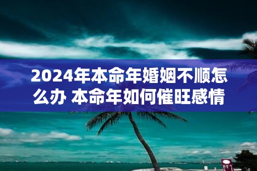 2025年本命年婚姻不顺怎么办 本命年如何催旺感情运