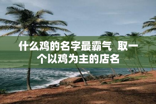 什么鸡的名字最霸气  取一个以鸡为主的店名