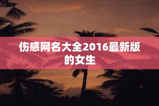 伤感网名大全2016最新版的女生