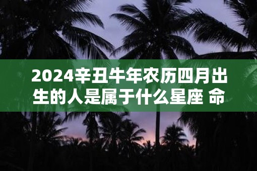 2025辛丑牛年农历四月出生的人是属于什么星座 命运如何