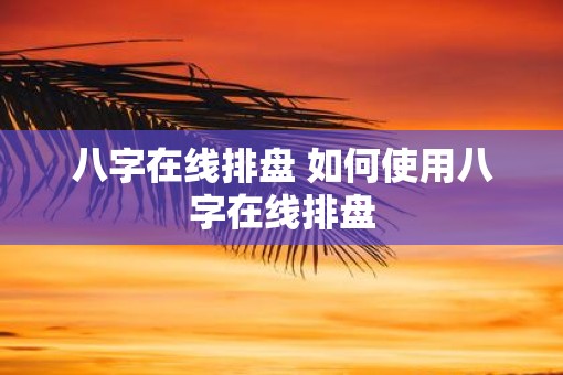 八字在线排盘 如何使用八字在线排盘