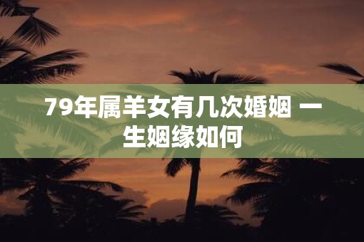 79年属羊女有几次婚姻 一生姻缘如何