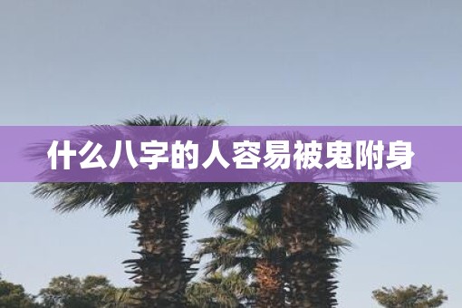 什么八字的人容易被鬼附身