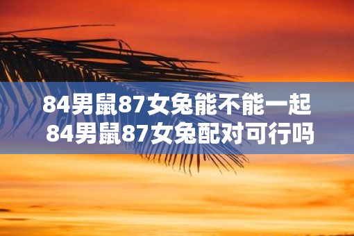 84男鼠87女兔能不能一起 84男鼠87女兔配对可行吗