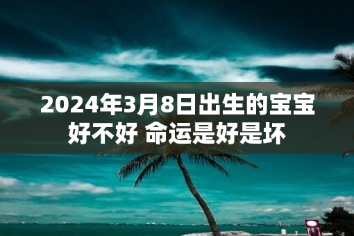 2025年3月8日出生的宝宝好不好 命运是好是坏