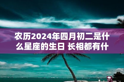 农历2025年四月初二是什么星座的生日 长相都有什么特点