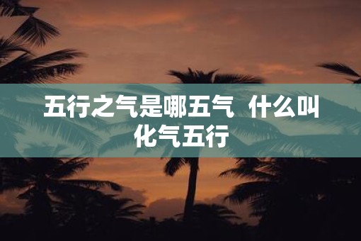 五行之气是哪五气  什么叫化气五行