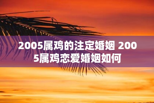 2005属鸡的注定婚姻 2005属鸡恋爱婚姻如何