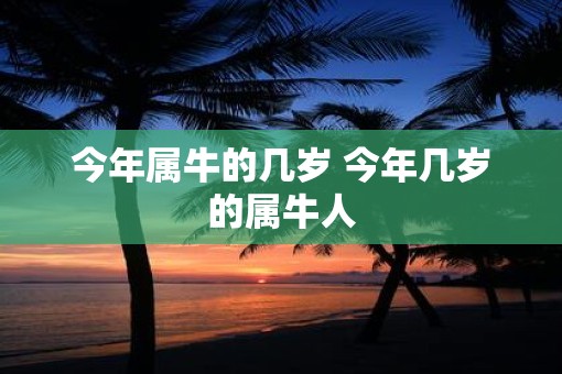 今年属牛的几岁 今年几岁的属牛人