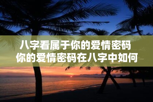 八字看属于你的爱情密码 你的爱情密码在八字中如何揭晓