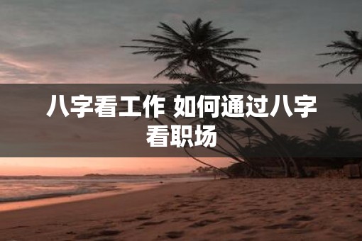 八字看工作 如何通过八字看职场
