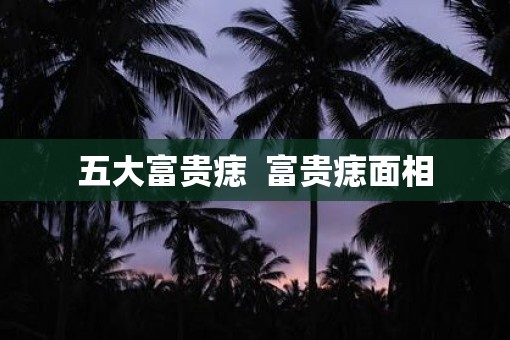 五大富贵痣  富贵痣面相