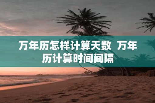 万年历怎样计算天数  万年历计算时间间隔