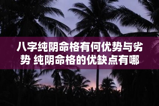 八字纯阴命格有何优势与劣势 纯阴命格的优缺点有哪些