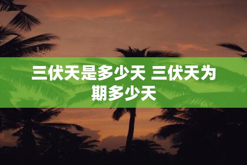 三伏天是多少天 三伏天为期多少天