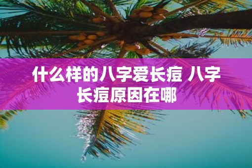 什么样的八字爱长痘 八字长痘原因在哪 什么样的八字爱长痘 八字长痘原因在哪