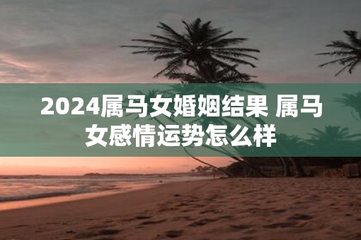 2025属马女婚姻结果 属马女感情运势怎么样