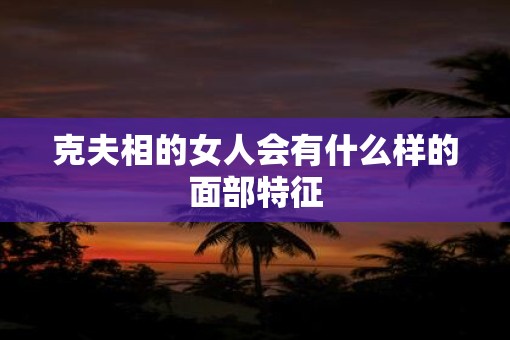 克夫相的女人会有什么样的面部特征
