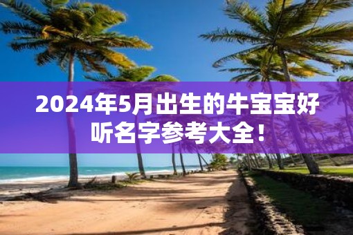 2025年5月出生的牛宝宝好听名字参考大全! 2025年5月出生的牛宝宝好听名字参考大全!