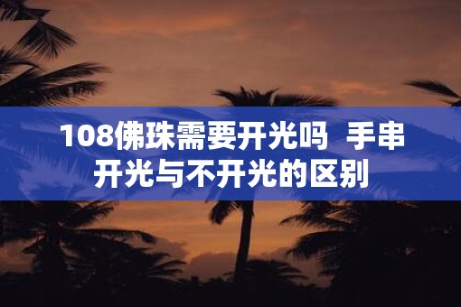 108佛珠需要开光吗  手串开光与不开光的区别