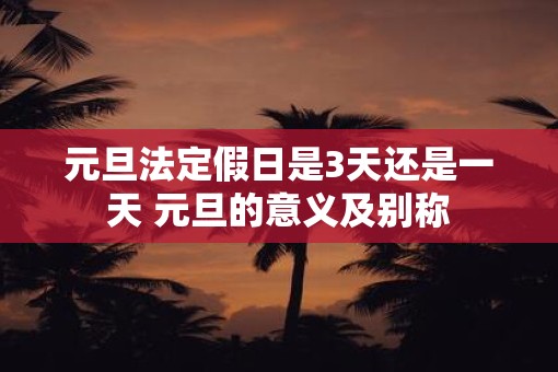元旦法定假日是3天还是一天 元旦的意义及别称