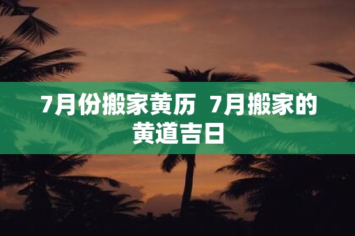 7月份搬家黄历  7月搬家的黄道吉日