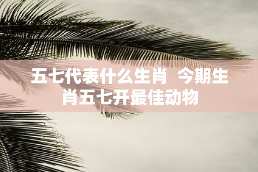 五七代表什么生肖  今期生肖五七开最佳动物