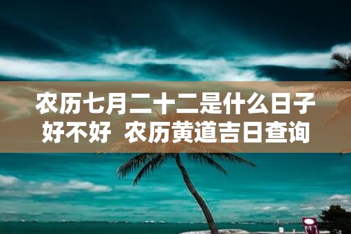 农历七月二十二是什么日子好不好  农历黄道吉日查询