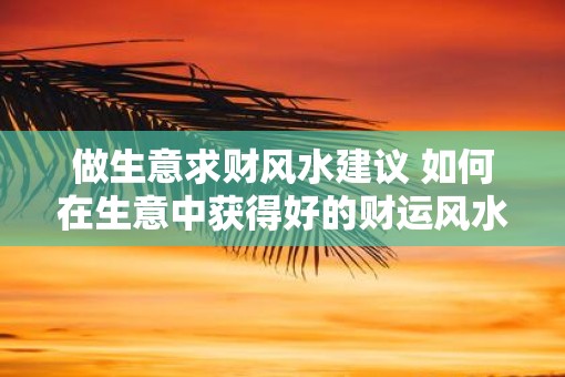 做生意求财风水建议 如何在生意中获得好的财运风水