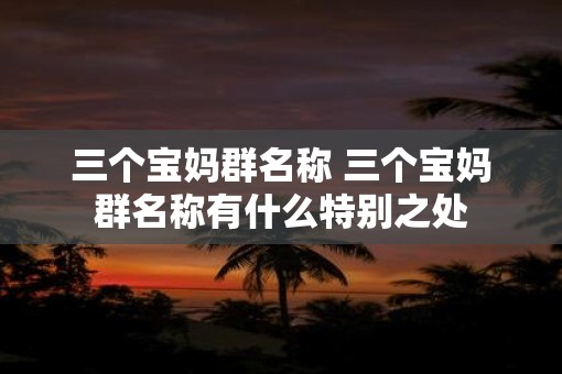 三个宝妈群名称 三个宝妈群名称有什么特别之处