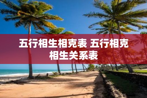 五行相生相克表 五行相克相生关系表 五行相生相克表 五行相克相生关系表