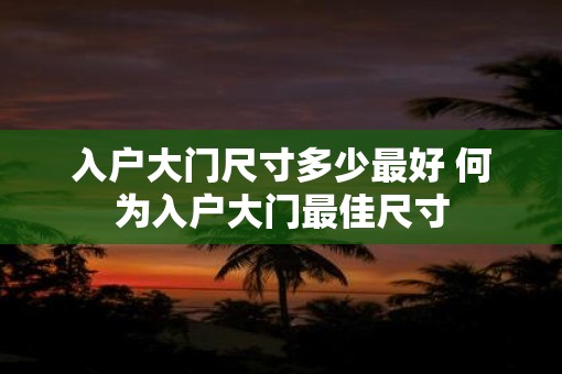 入户大门尺寸多少最好 何为入户大门最佳尺寸