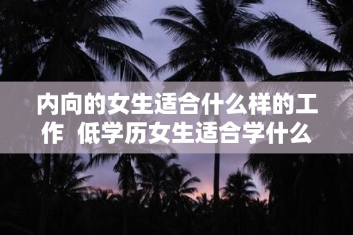 内向的女生适合什么样的工作  低学历女生适合学什么技术