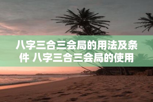 八字三合三会局的用法及条件 八字三合三会局的使用条件及方法